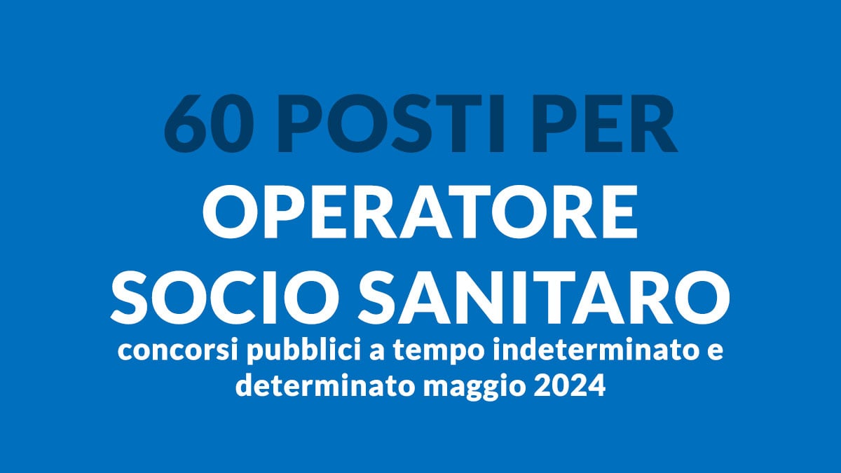 60 posti per OPERATORE SOCIO SANITARO concorsi pubblici a tempo indeterminato e determinato maggio 2024