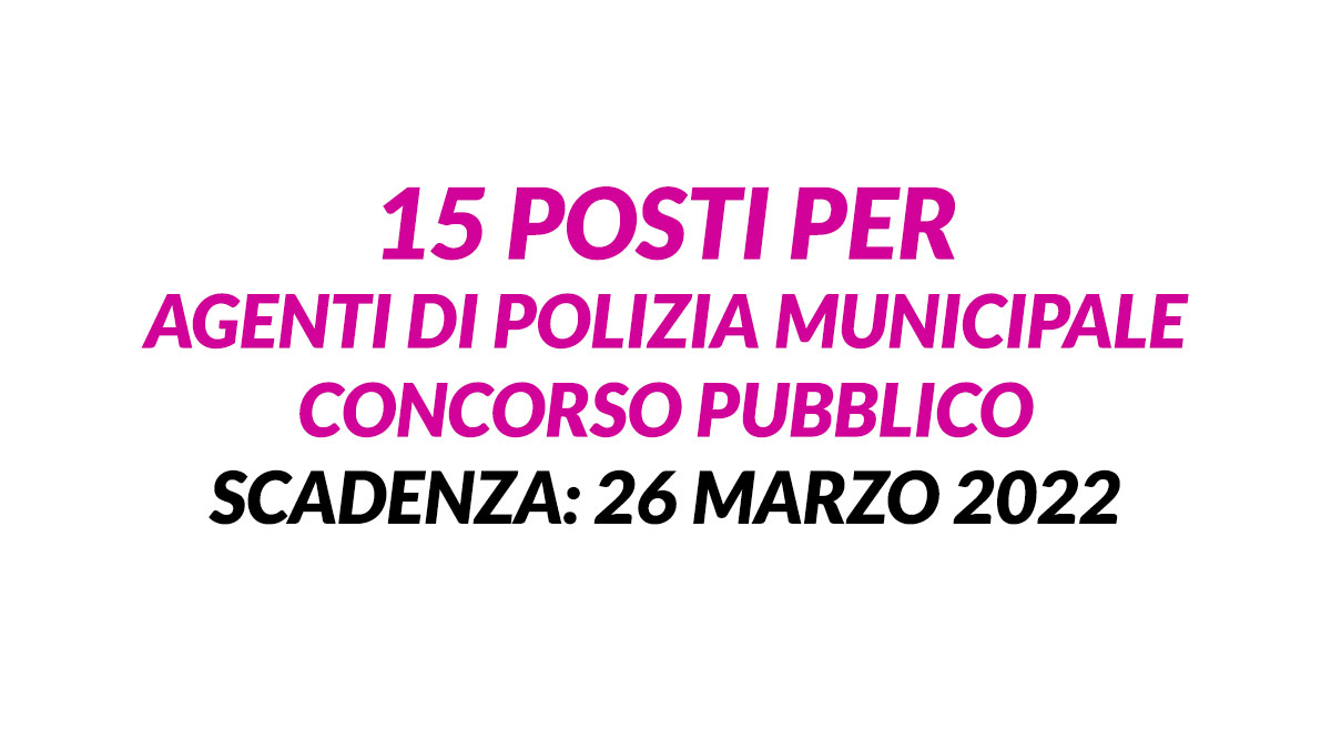 15 posti per AGENTI di POLIZIA MUNICIPALE concorso pubblico in gazzetta marzo 2022