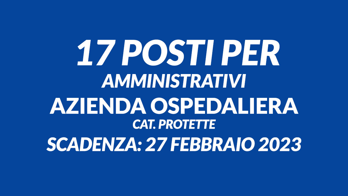 17 posti per AMMINISTRATIVI è uscito il bando per lavorare presso AZIENDA OSPEDALIERA per cat. protette