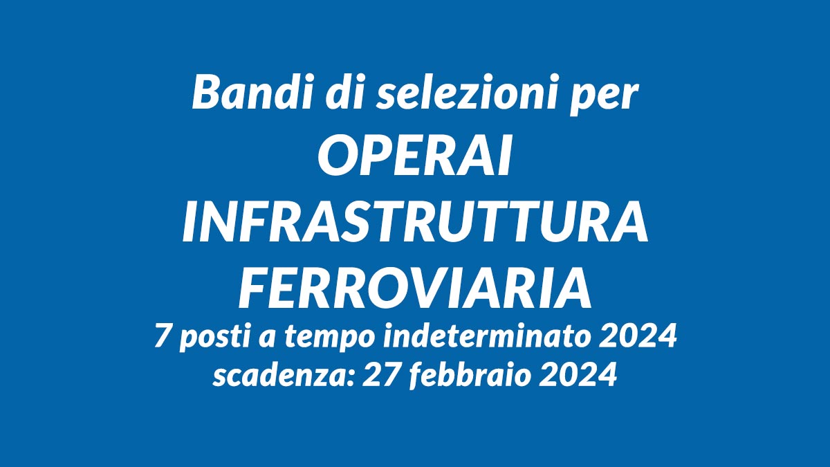 Bandi di selezioni per OPERAI infrastruttura FERROVIARIA 7 posti a tempo indeterminato 2024