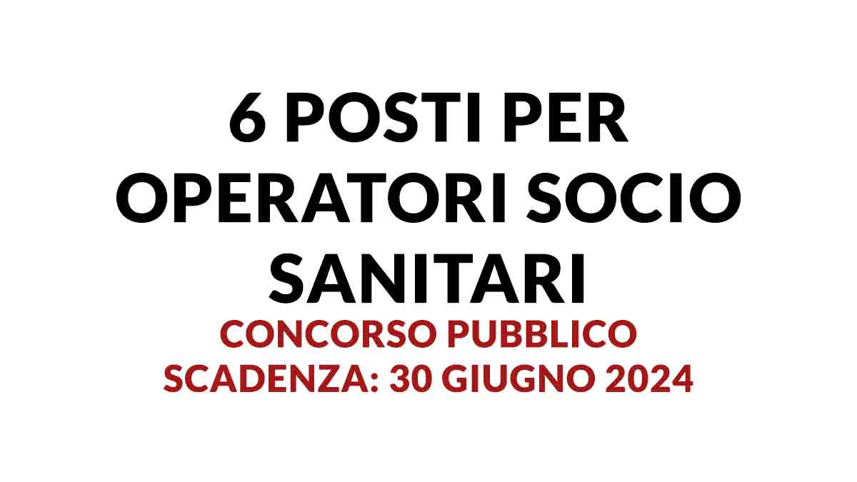 6 posti per OPERATORI SOCIO SANITARI concorso pubblico 2024 a tempo indeterminato GIUGNO 2024