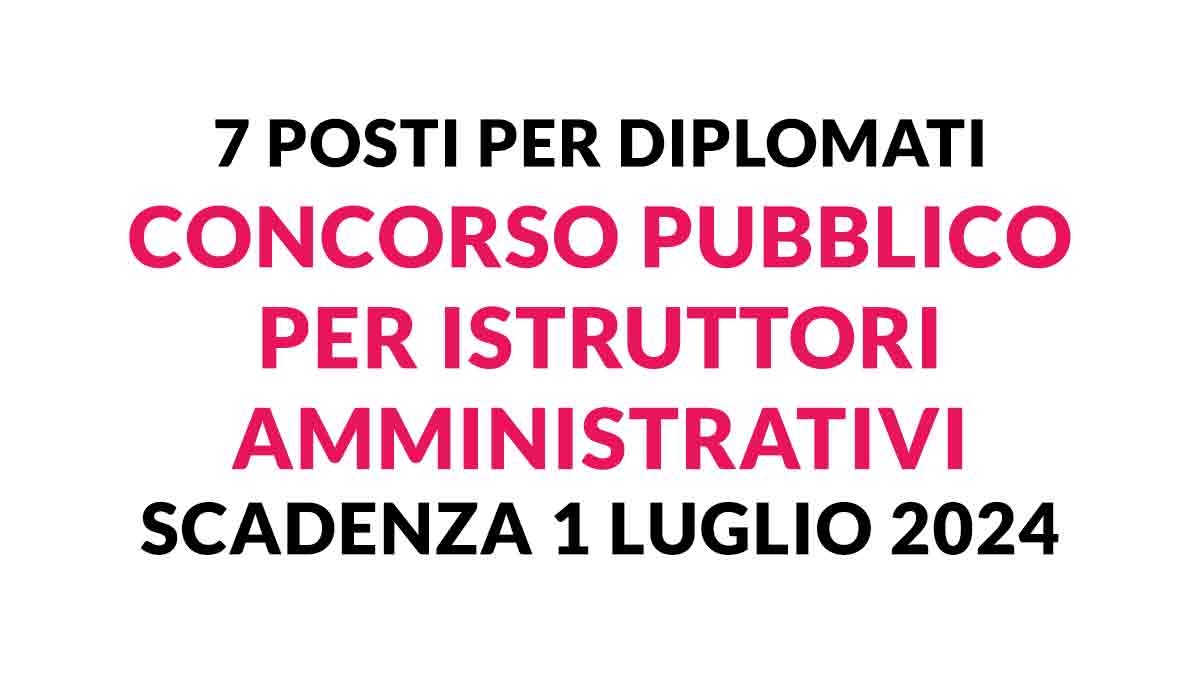 7 posti per DIPLOMATI concorso pubblico per ISTRUTTORI AMMINISTRATIVI 2024