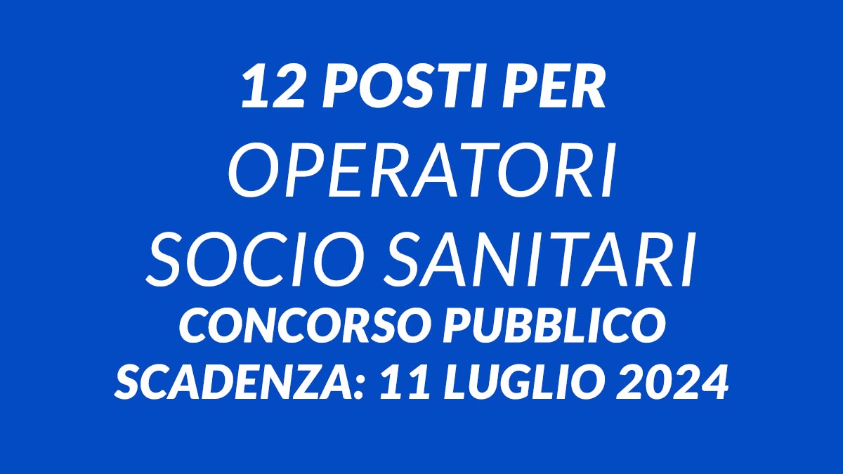 12 posti per OPERATORI SOCIO SANITARI concorso pubblico 2024 AREA DEGLI OPERATORI ESPERTI