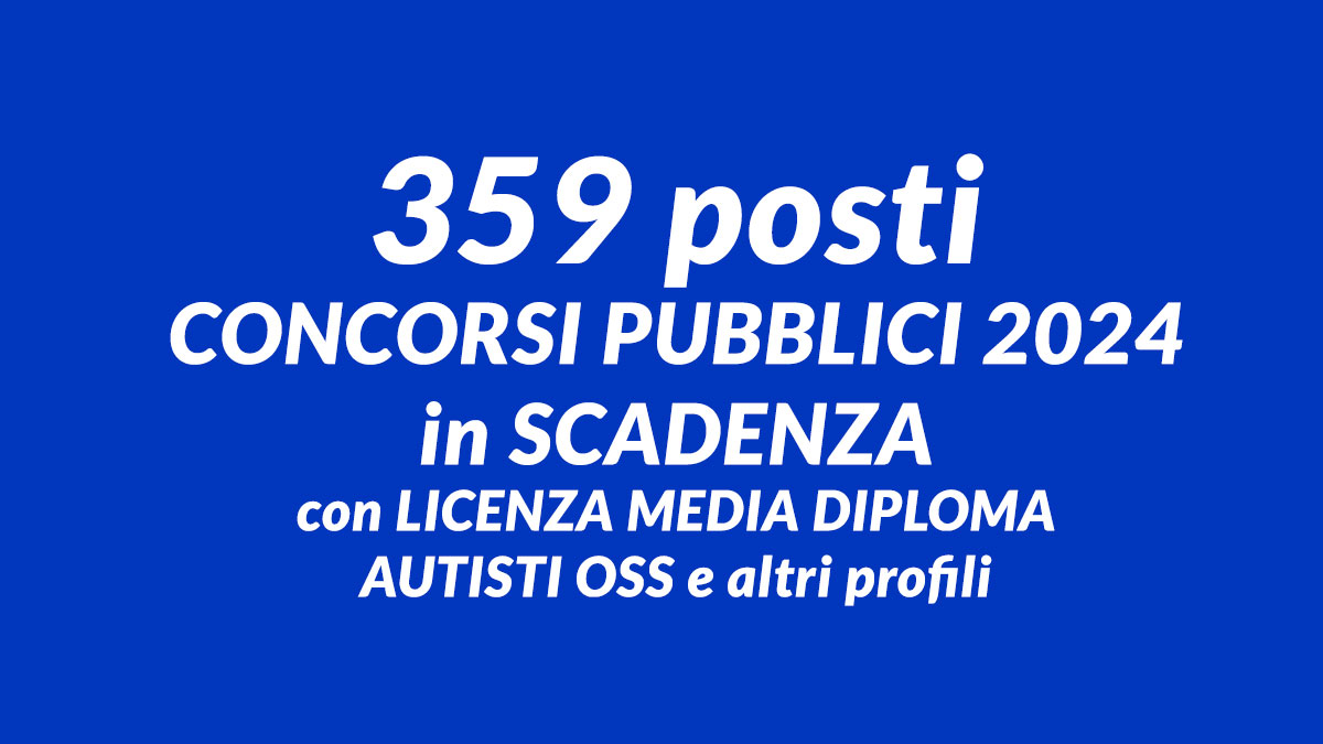 359 posti CONCORSI PUBBLICI 2024 in SCADENZA con LICENZA MEDIA DIPLOMA, AUTISTI OSS e altri profili