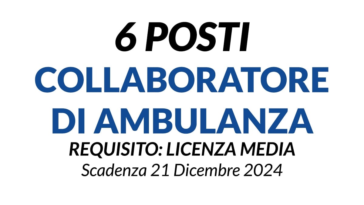 6 POSTI A TEMPO INDETERMINATO COLLABORATORE DI AMBULANZA, REQUISITO LICENZA MEDIA