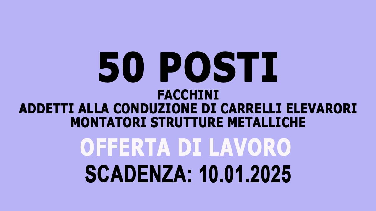 50 POSTI OFFERTA DI LAVORO PER FACCHINI ADDETTI ALLA CONDUZIONE DI CARRELLI ELEVATORI E MONTATORI STRUTTURE METALLICHE, BASTA LA LICENZA MEDIA