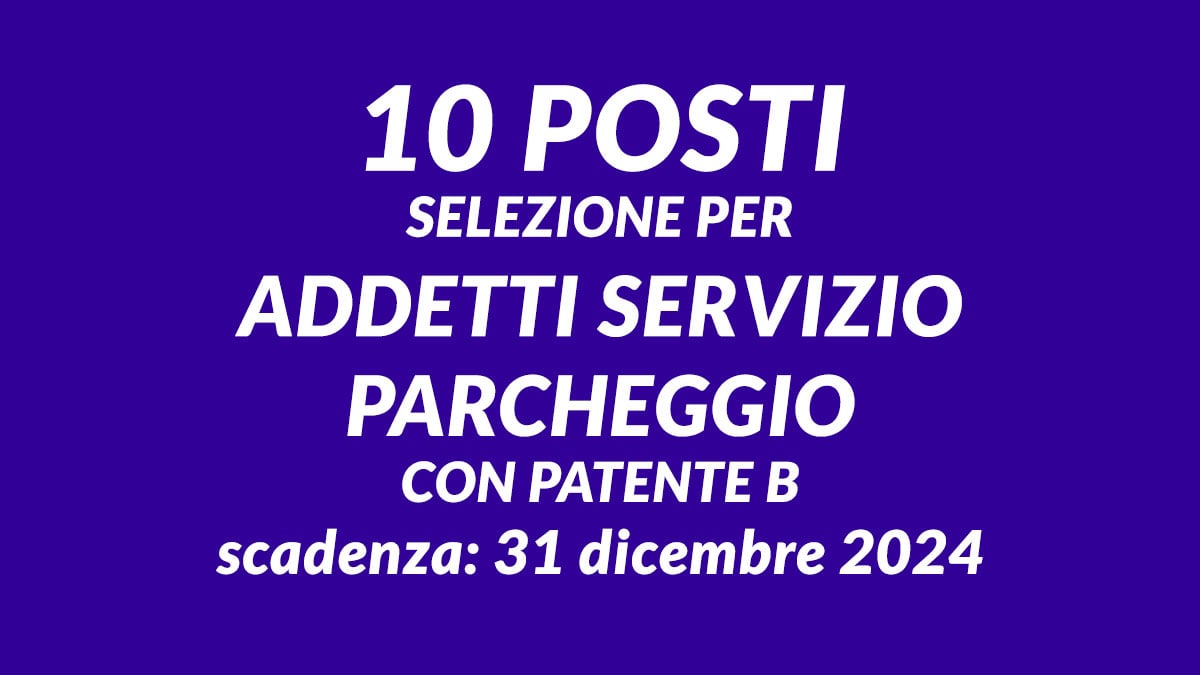 10 posti selezione per ADDETTI SERVIZIO PARCHEGGIO con PATENTE B, come inviare la domanda