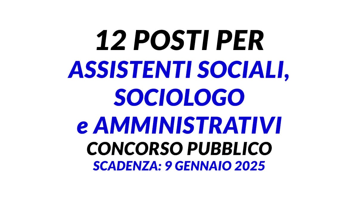 12 posti per ASSISTENTI SOCIALI SOCIOLOGO e AMMINISTRATIVI concorso pubblico 2025 area funzionari