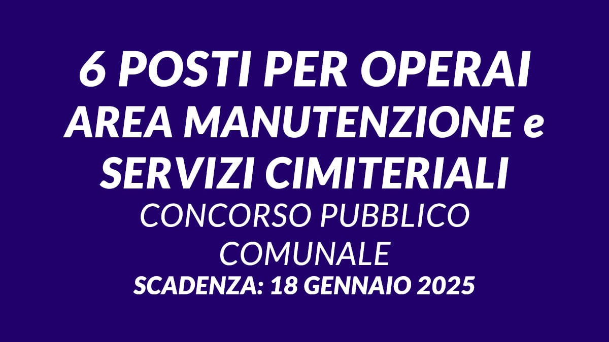 6 posti per OPERAI AREA MANUTENZIONE e SERVIZI CIMITERIALI concorso pubblico 2025 per lavorare al comune