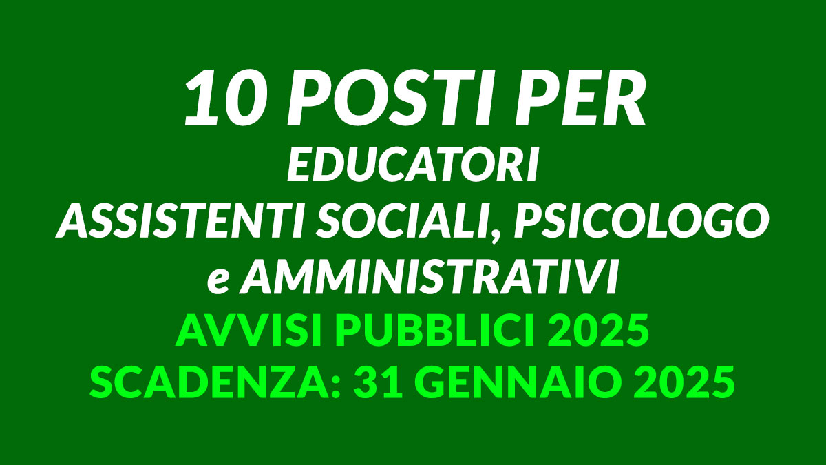 10 posti per EDUCATORI ASSISTENTI SOCIALI PSICOLOGO e AMMINISTRATIVI avvisi pubblici 2025