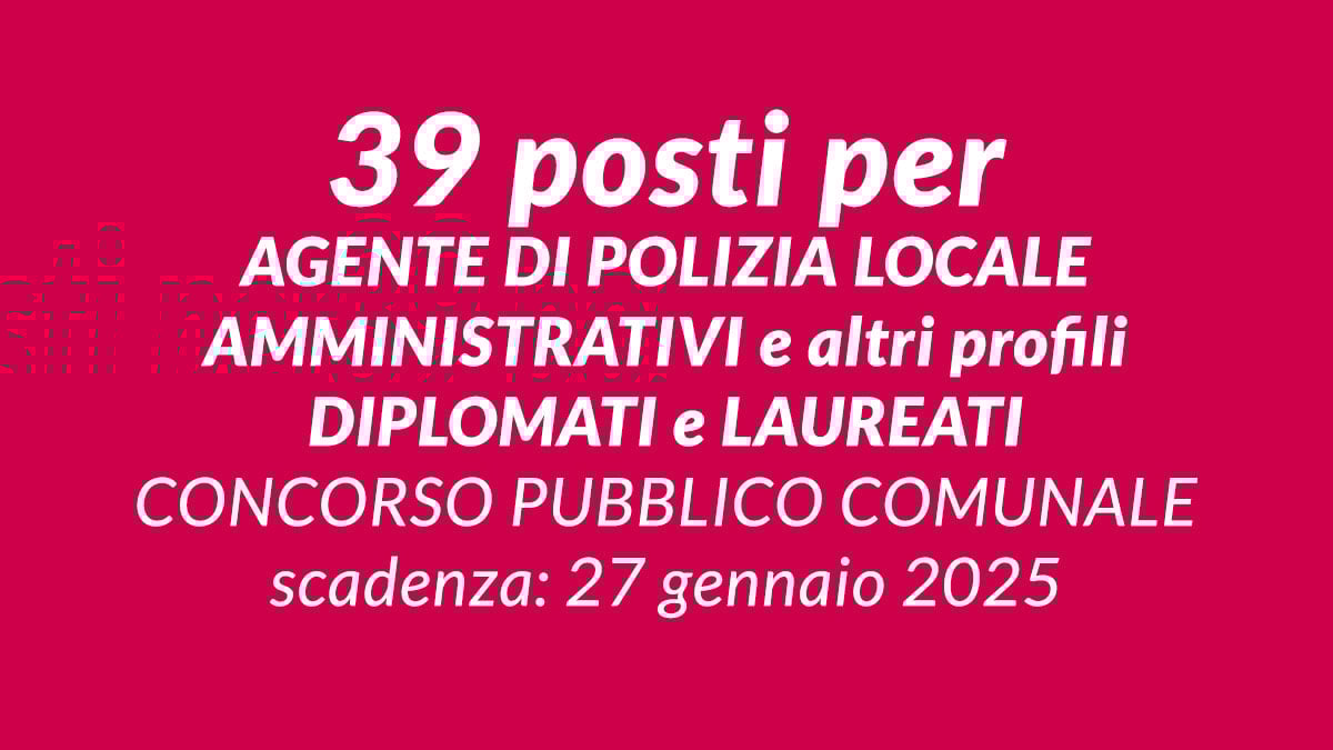 39 posti per AGENTE DI POLIZIA LOCALE AMMINISTRATIVI e altri profili DIPLOMATI e LAUREATI concorso pubblico comunale