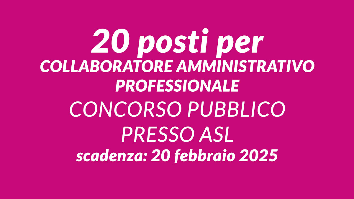 20 posti per COLLABORATORE AMMINISTRATIVO PROFESSIONALE concorso pubblico 2025 presso ASL
