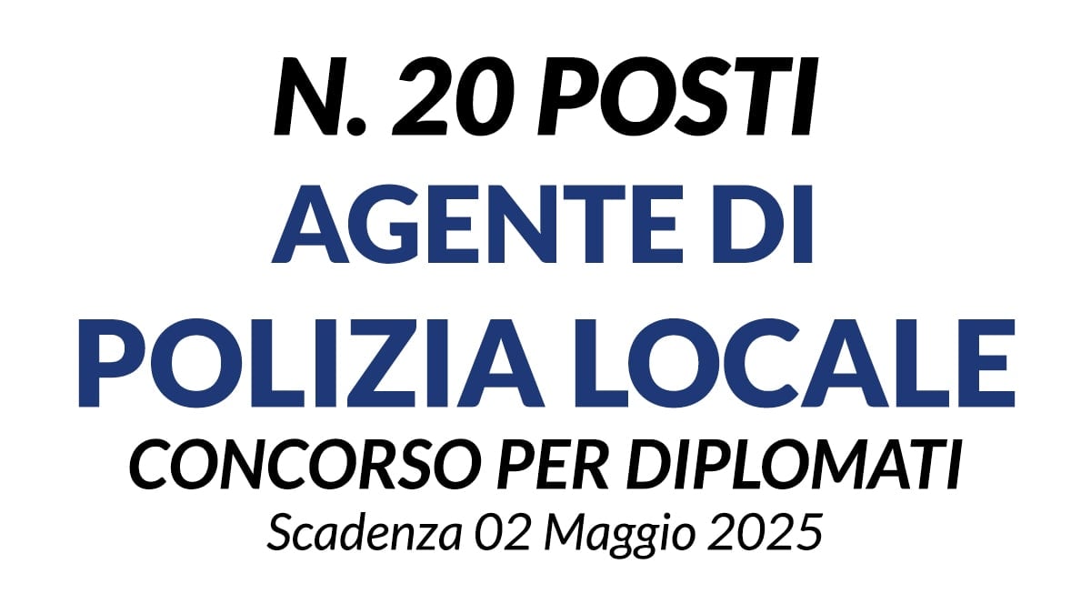 20 POSTI DI AGENTE DI POLIZIA LOCALE, CONCORSO PER DIPLOMATI A TEMPO INDETERMINATO