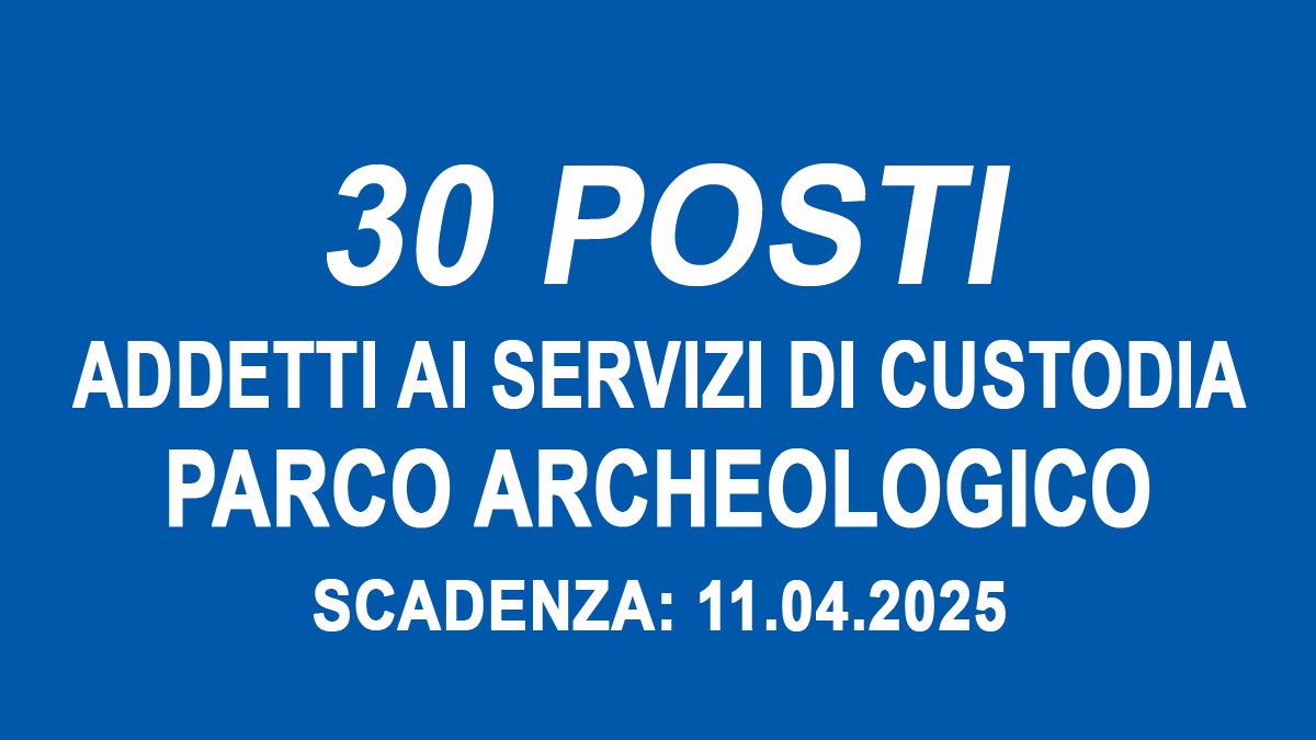 30 POSTI PER ADDETTI AL SERVIZIO DI CUSTODIA PARCO ARCHEOLOGICO OFFERTA DI LAVORO APRILE 2025, COME CANDIDARSI