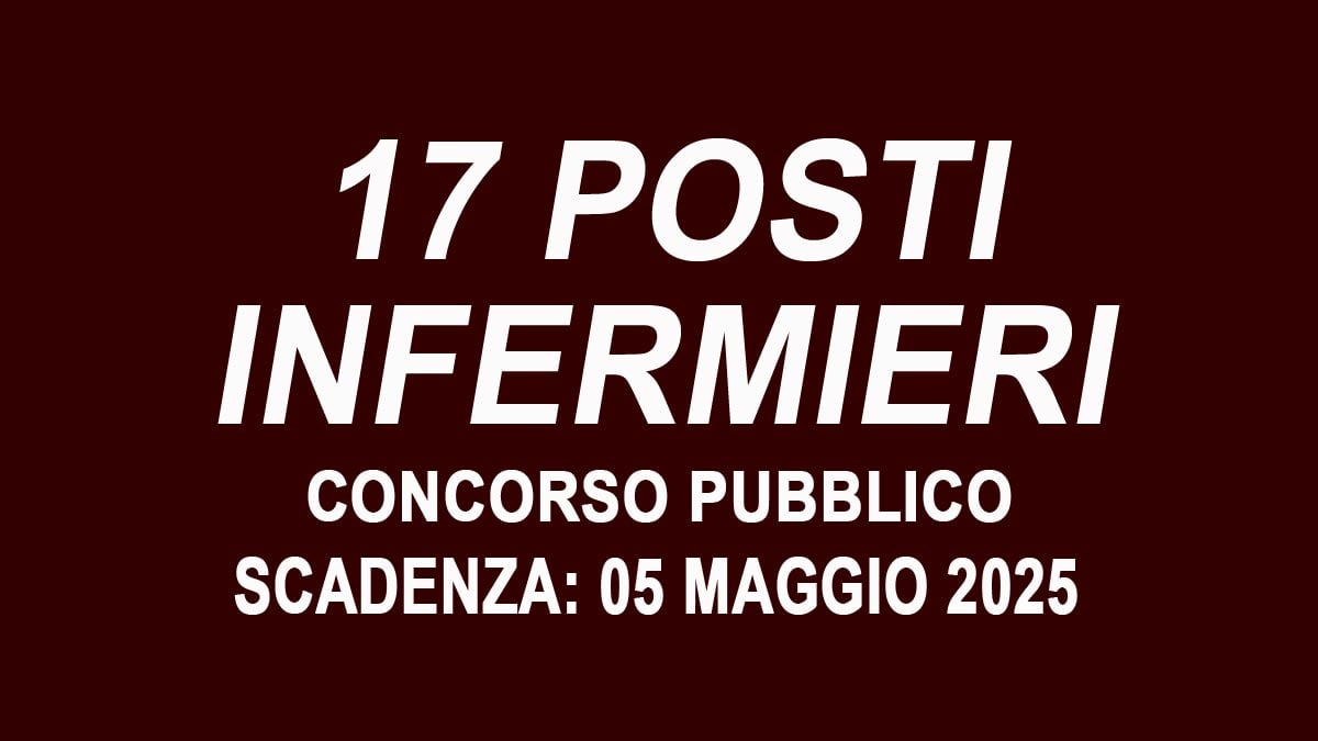 17 posti di INFERMIERE CONCORSO PUBBLICO CON DESTINAZIONE FUNZIONALE INZIALE PRESSO I PRESIDI OSPEDALIERI AZIENDALI, bando completo
