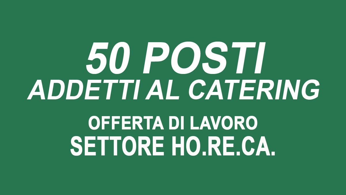 50 posti per ADDETTO CATERING offerta di lavoro settore ho.re.ca., requisiti richiesti e come candidarsi
