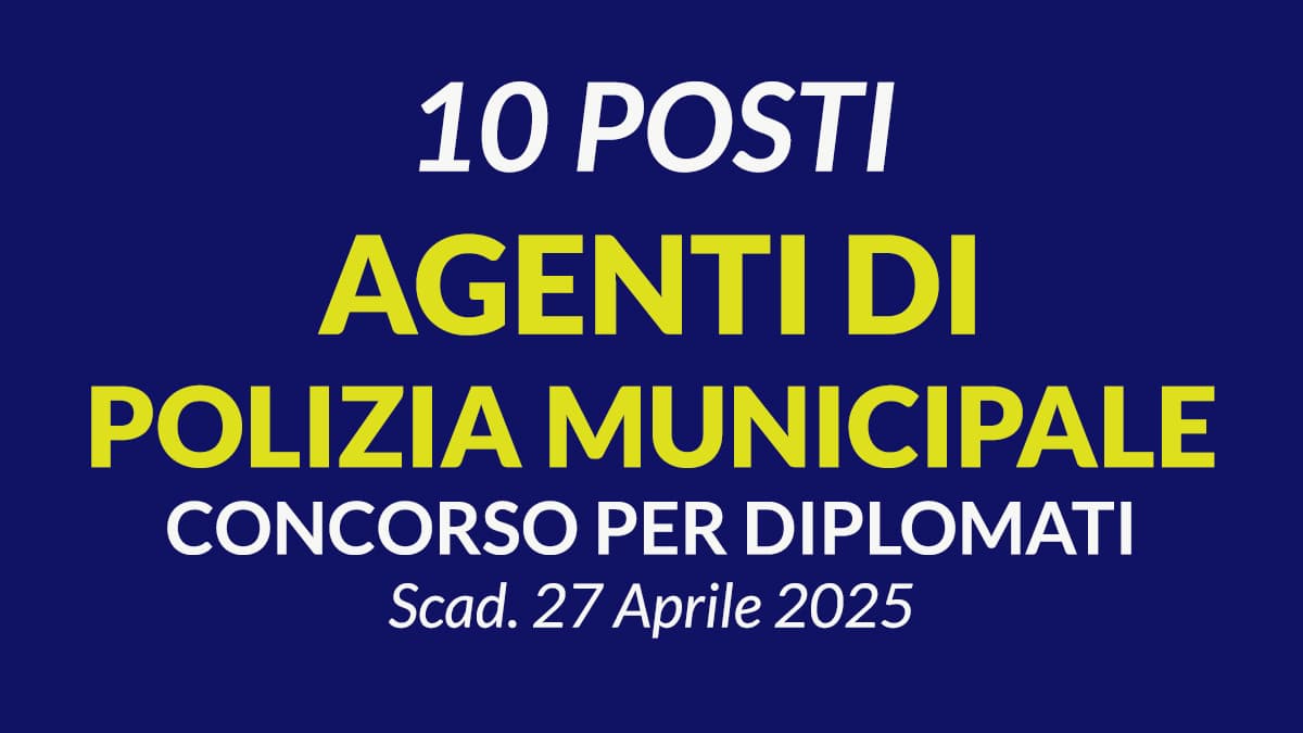 10 POSTI DI AGENTE DI POLIZIA MUNICIPALE, CONCORSO PER DIPLOMATI FINALIZZATO ALL'ASSUNZIONE A TEMPO INDETERMINATO