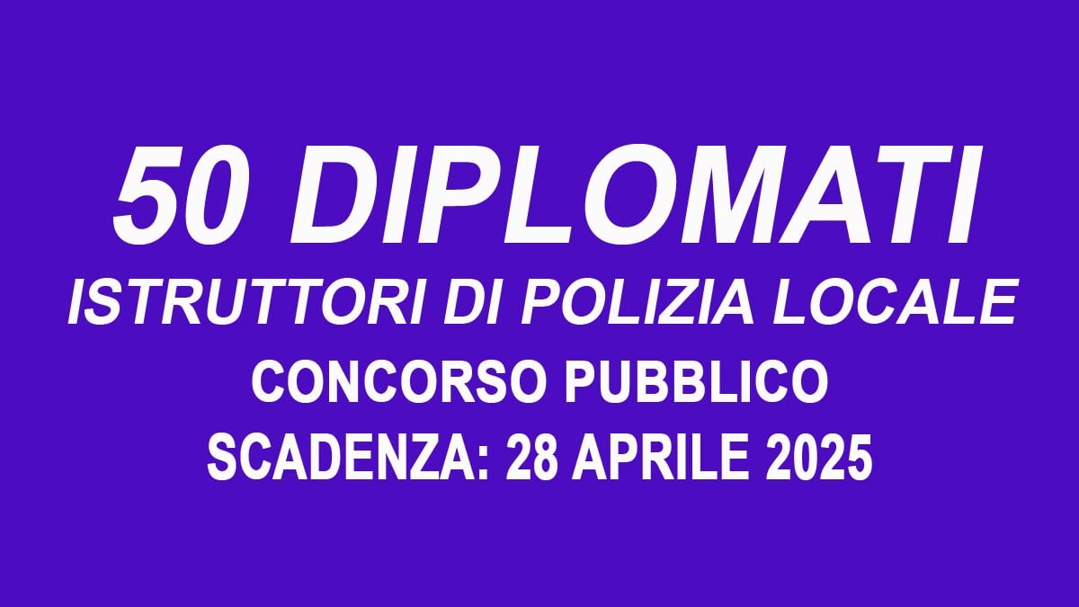50 posti per ISTRUTTORI DI POLIZIA LOCALE CONCORSO PUBBLICO PER LAVORARE AL COMUNE APRILE 2025, BASTA IL DIPLOMA