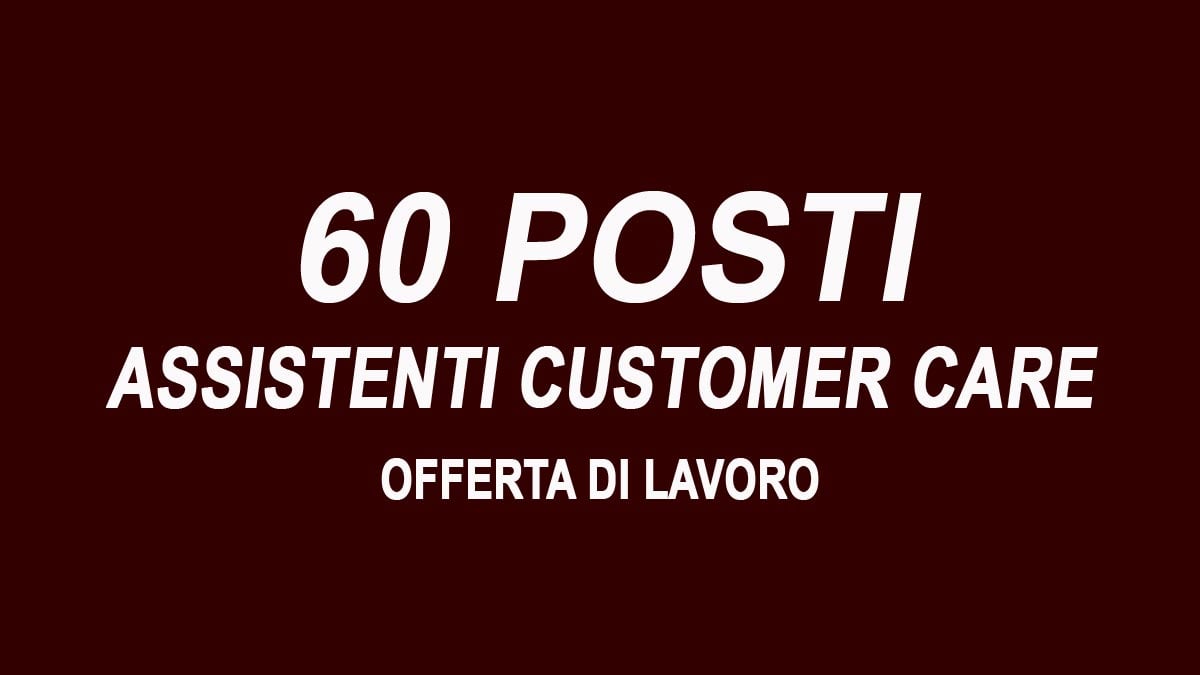 60 posti per ASSISTENTI DI CUSTOMER CARE offerta di lavoro per DIPLOMATI, REQUISITI RICHIESTI e COME CANDIDARSI