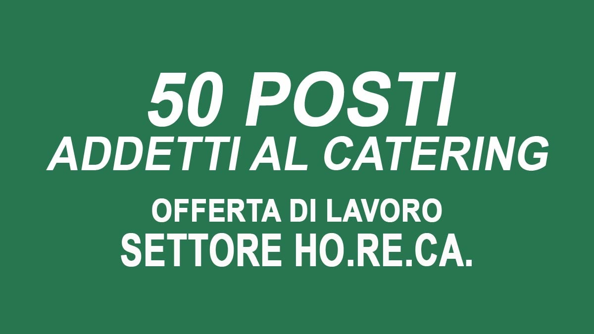 50 posti per ADDETTO CATERING offerta di lavoro settore ho.re.ca., requisiti richiesti e come candidarsi