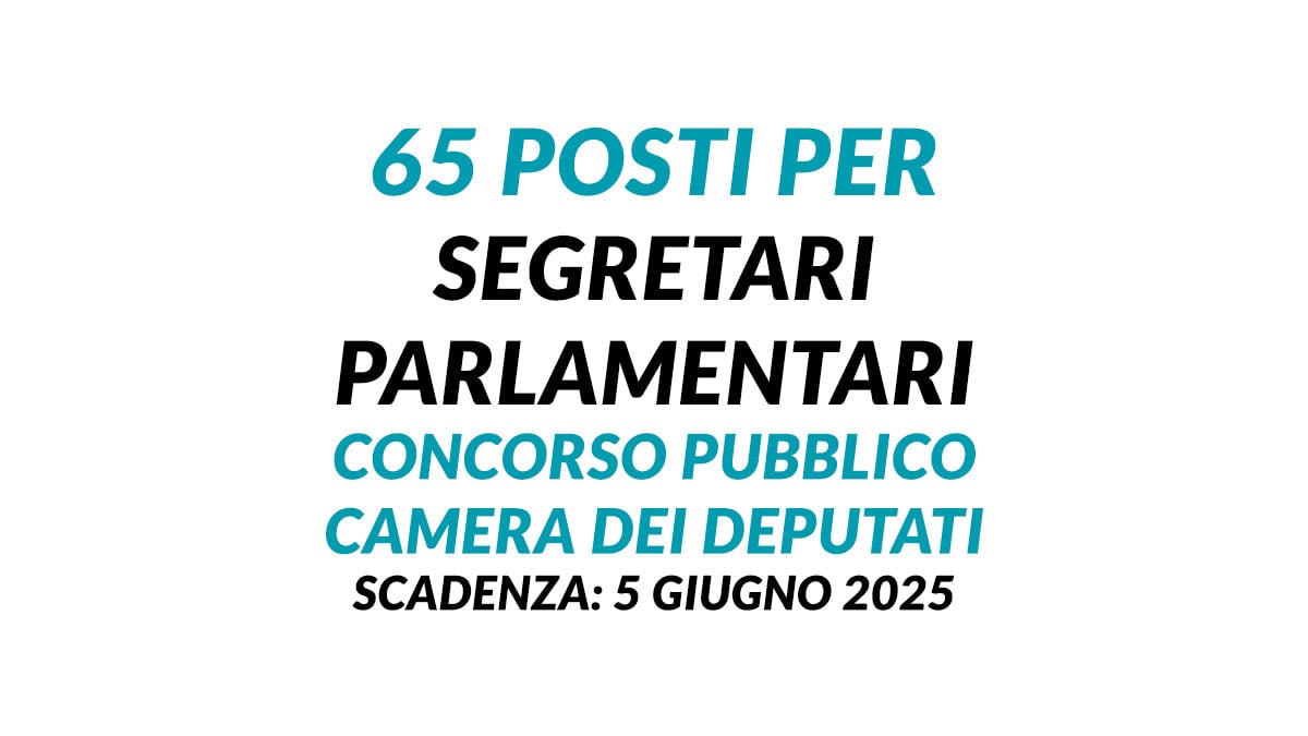 65 posti per SEGRETARI PARLAMENTARI concorso pubblico CAMERA DEI DEPUTATI 2025