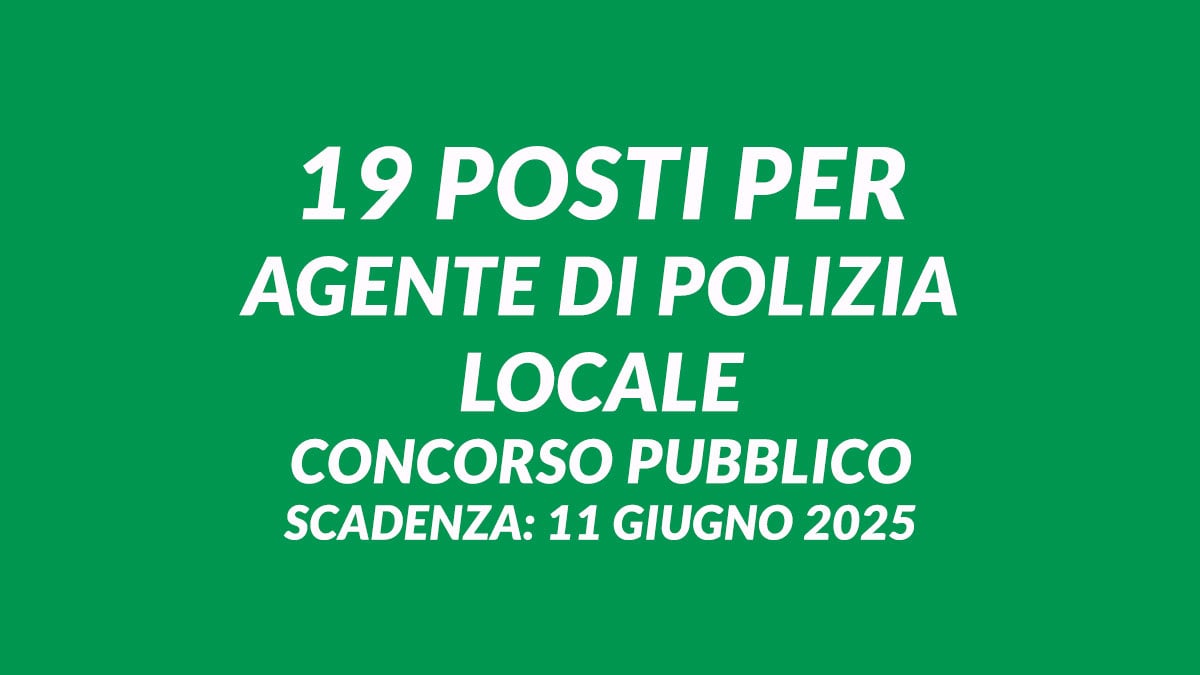 19 posti per AGENTE DI POLIZIA LOCALE concorso pubblico a tempo indeterminato, serve il DIPLOMA per presentare la domanda