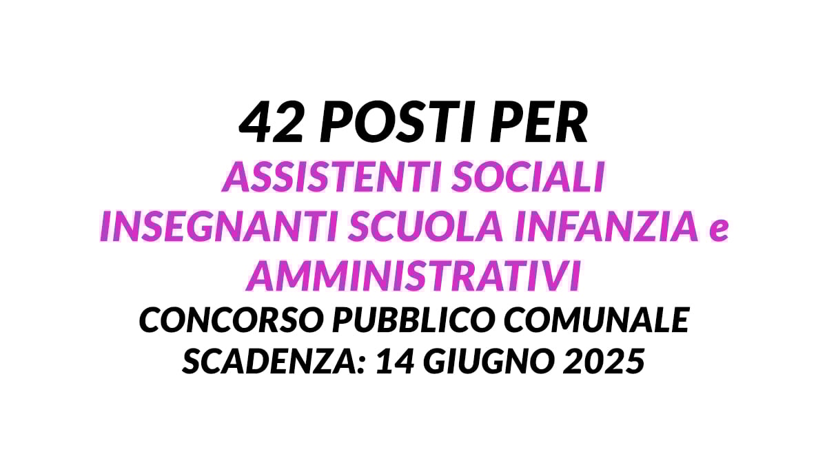 42 posti per ASSISTENTI SOCIALI INSEGNANTI scuola INFANZIA e AMMINISTRATIVI concorso pubblico comunale giugno 2025