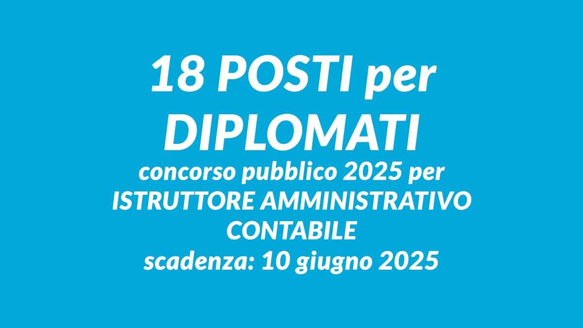 18 POSTI per DIPLOMATI concorso pubblico 2025 per ISTRUTTORE AMMINISTRATIVO CONTABILE, bando e requisiti