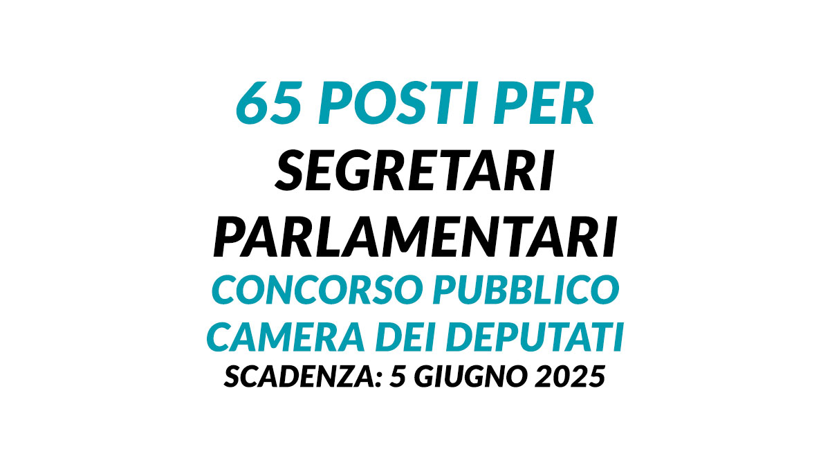 65 posti per SEGRETARI PARLAMENTARI concorso pubblico CAMERA DEI DEPUTATI 2025
