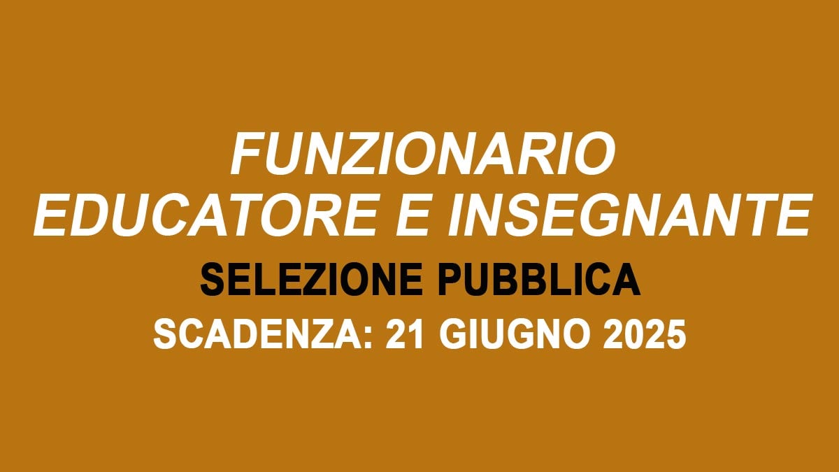FUNZIONARIO EDUCATORE E INSEGNANTE AVVISO DI SELEZIONE PUBBLICA GIUGNO 2025, BANDO COMPLETO
