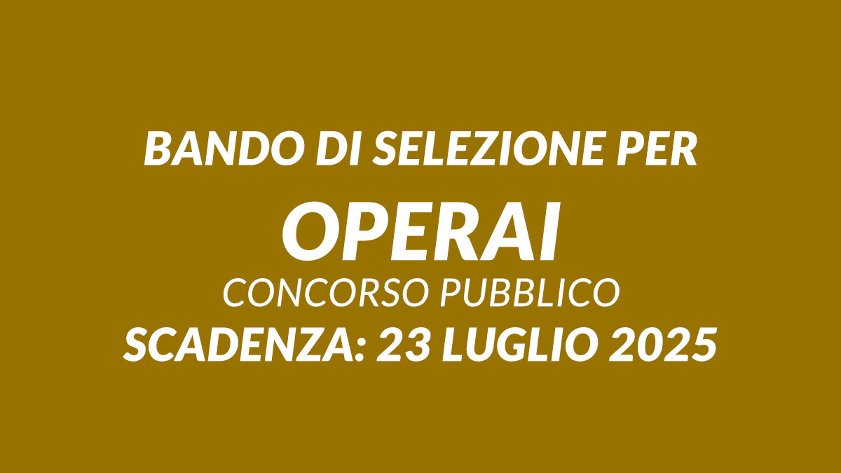 Bando di selezione per OPERAI 5 posti per DIPLOMATI o con LICENZA MEDIA e esperienza, concorso pubblico 2025