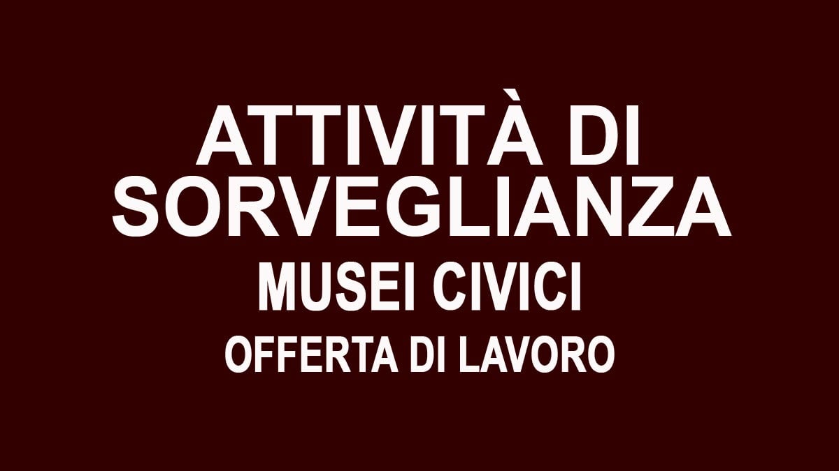 SORVEGLIANZA DELLE SALE ESPOSITIVE MUSEI CIVICI OFFERTA DI LAVORO LUGLIO 2025, REQUISITI RICHIESTI E COME CANDIDARSI