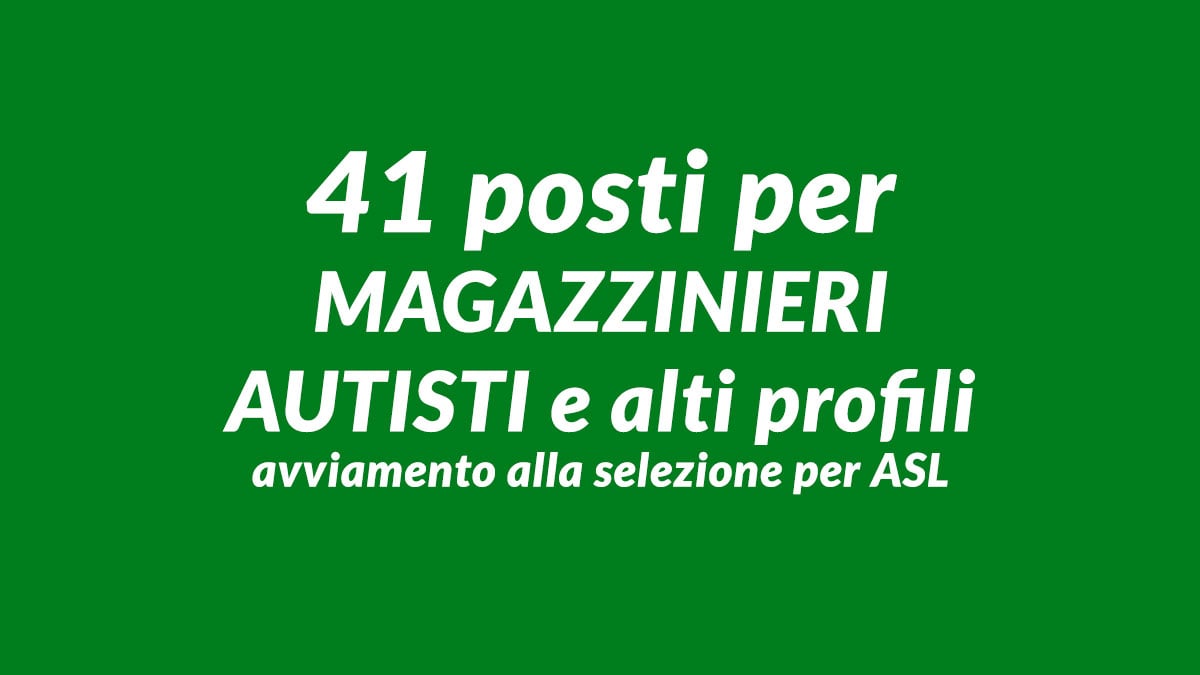 41 posti per MAGAZZINIERI AUTISTI e alti profili avviamento alla selezione per ASL Legge 68/99
