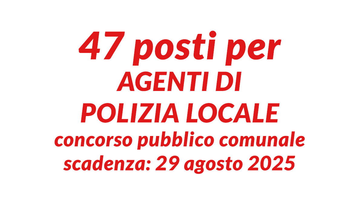 47 posti per AGENTI DI POLIZIA LOCALE concorso pubblico comunale 2025 con DIPLOMA