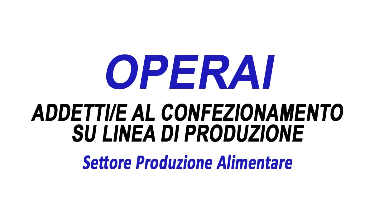 OPERAI ADDETTI AL CONFEZIONAMENTO SU LINEA DI PRODUZIONE SETTORE ALIMENTARE OFFERTA DI LAVORO, REQUISITI RICHIESTI E COME CANDIDARSI
