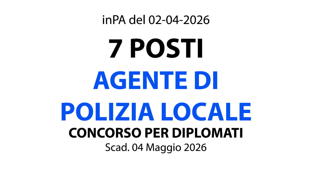 7 POSTI DI AGENTE DI POLIZIA LOCALE A TEMPO INDETERMINATO, CONCORSO PER DIPLOMATI