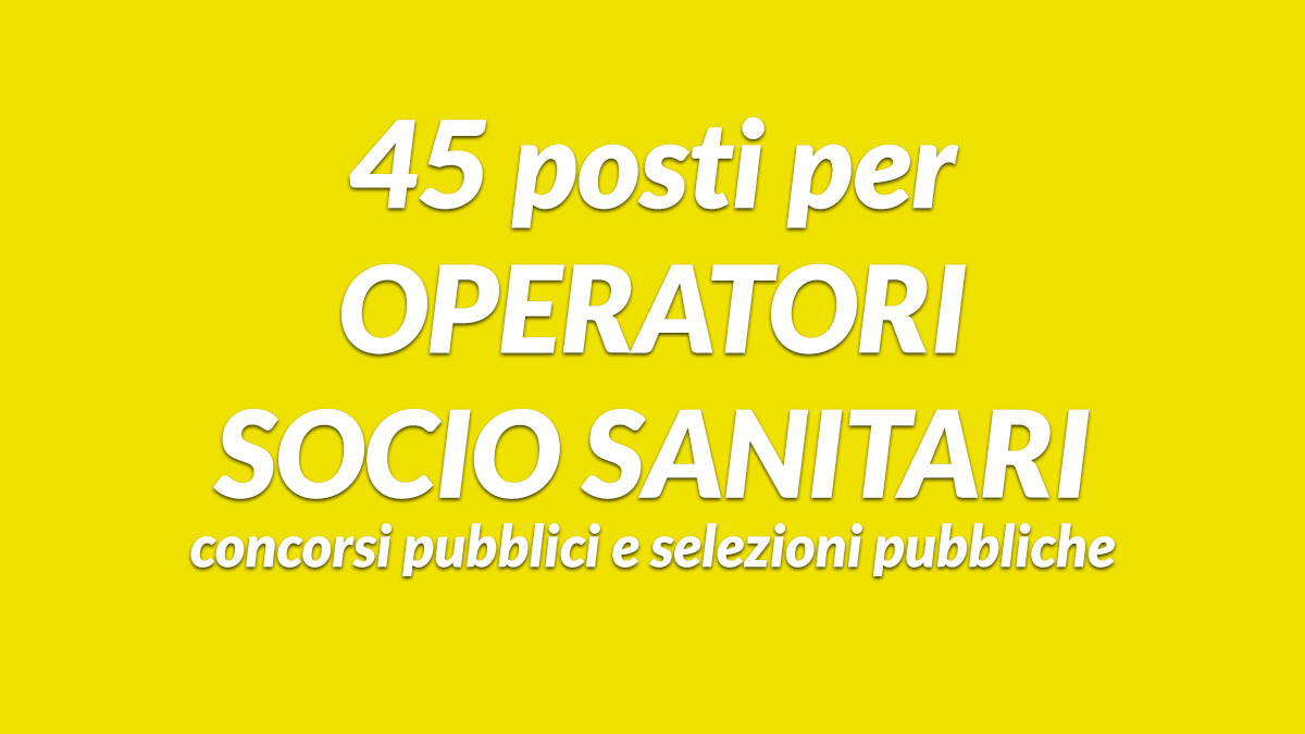 45 posti per OPERATORI SOCIO SANITARI concorsi pubblici e selezioni pubbliche maggio giugno 2026