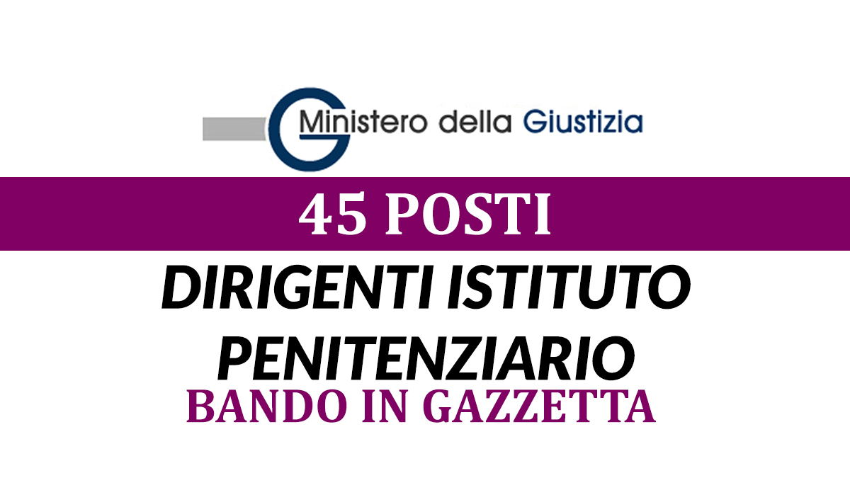 45 posti DIRIGENTe ISTITUTO PENITENZIARIO concorso MINISTERO DELLA GIUSTIZIA