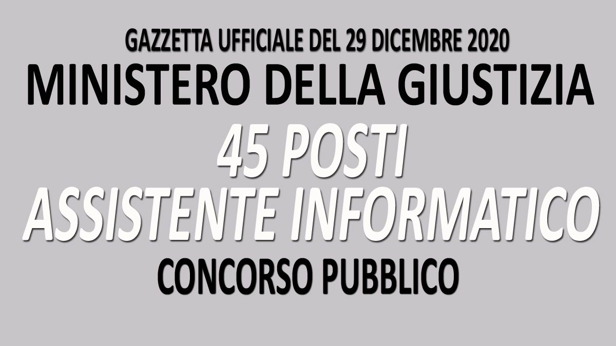45 POSTI PER ASSISTENTE INFORMATICO CONCORSO PUBBLICO MINISTERO DELLA GIUSTIZIA GU n.100 del 29-12-2020
