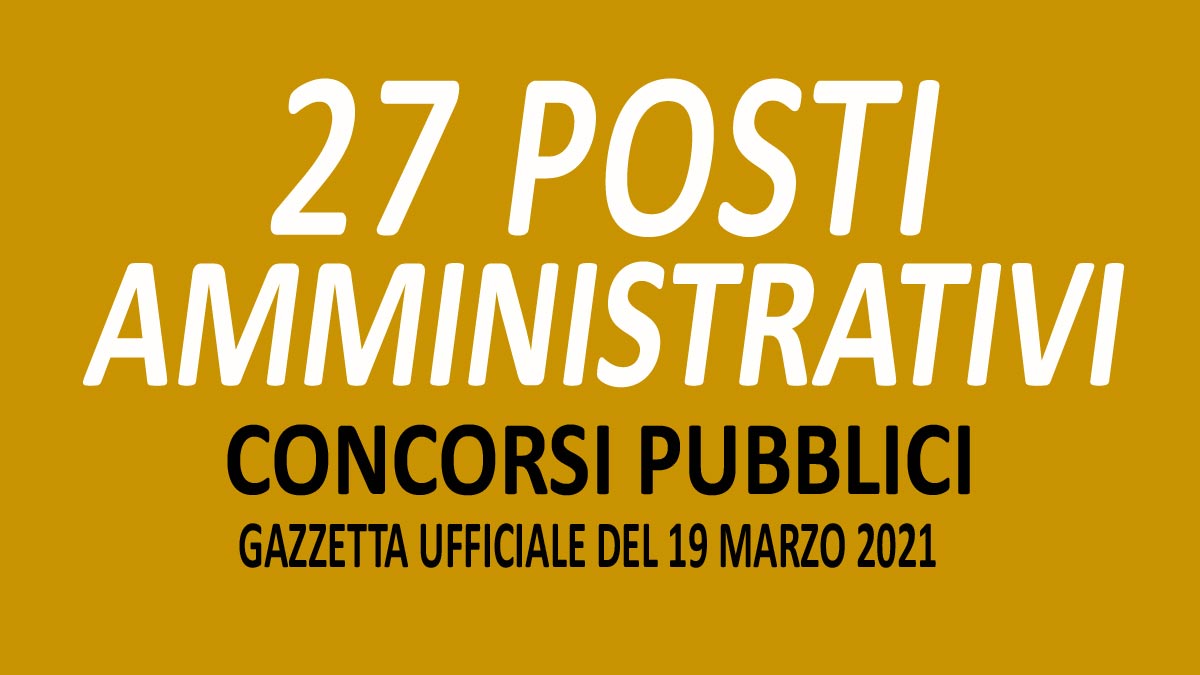 27 AMMINISTRATIVI TUTTI I CONCORSI PUBBLICATI IN GAZZETTA UFFICIALE N.22 DEL 19-03-2021