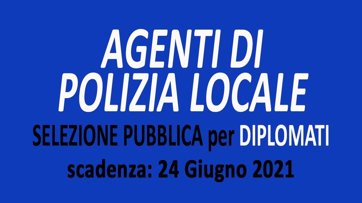 AGENTI DI POLIZIA LOCALE nuova SELEZIONE PUBBLICA per DIPLOMATI GIUGNO 2021