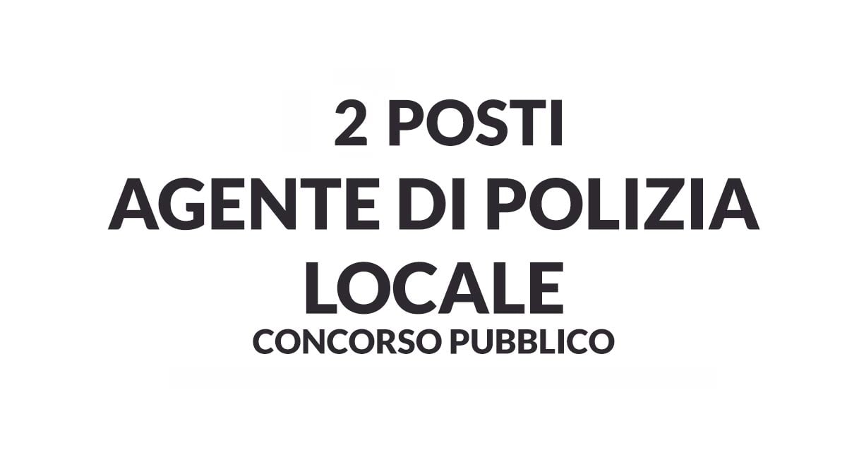 2 POSTI DI AGENTE DI POLIZIA LOCALE NUOVO CONCORSO PUBBLICO TEMPO INDETERMINATO GU 60 del 30-07-2021